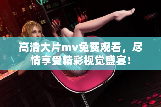 高清大片mv免费观看，尽情享受精彩视觉盛宴！