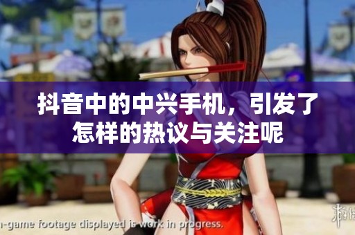 抖音中的中兴手机，引发了怎样的热议与关注呢