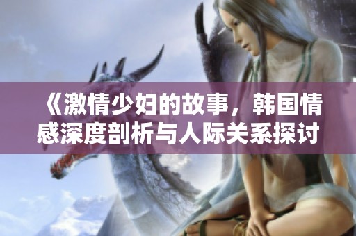 《激情少妇的故事，韩国情感深度剖析与人际关系探讨》