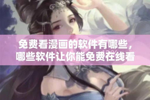免费看漫画的软件有哪些，哪些软件让你能免费在线看漫画呢？