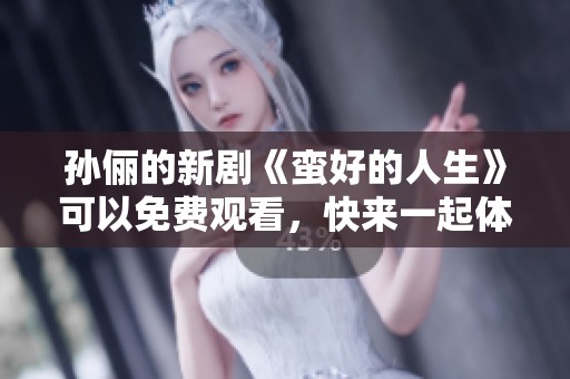 孙俪的新剧《蛮好的人生》可以免费观看，快来一起体验精彩剧情吧