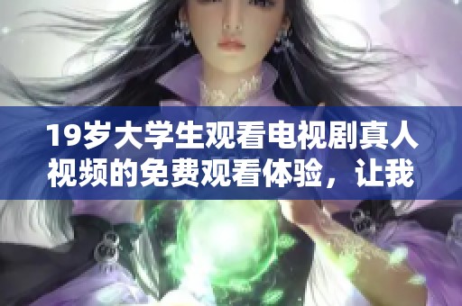 19岁大学生观看电视剧真人视频的免费观看体验，让我们一起来看看吧！