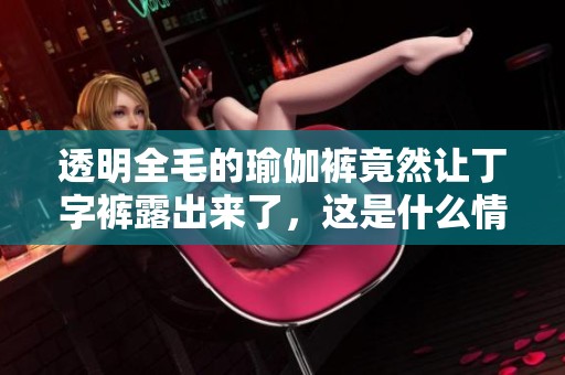 透明全毛的瑜伽裤竟然让丁字裤露出来了，这是什么情况呢