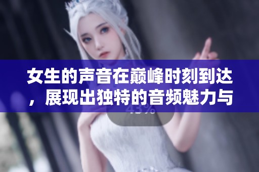 女生的声音在巅峰时刻到达，展现出独特的音频魅力与力量