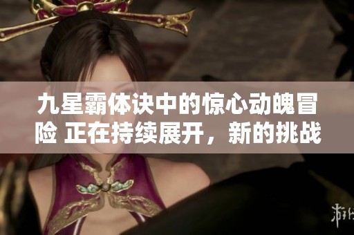 九星霸体诀中的惊心动魄冒险 正在持续展开，新的挑战等待着你！