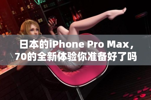 日本的iPhone Pro Max，70的全新体验你准备好了吗