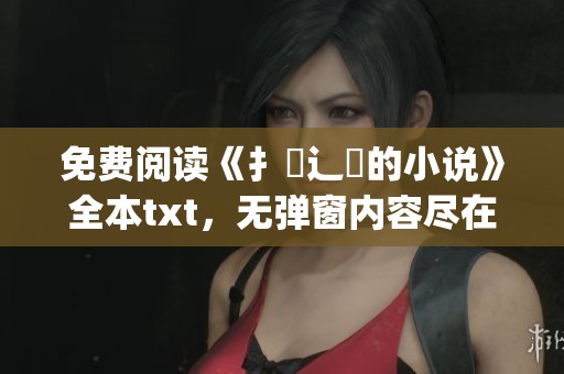 免费阅读《扌喿辶畐的小说》全本txt，无弹窗内容尽在m.7sja网站
