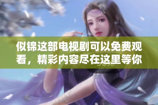 似锦这部电视剧可以免费观看，精彩内容尽在这里等你来欣赏！