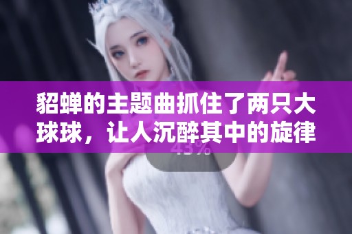 貂蝉的主题曲抓住了两只大球球，让人沉醉其中的旋律非常动人
