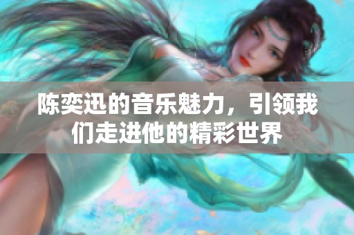 陈奕迅的音乐魅力，引领我们走进他的精彩世界