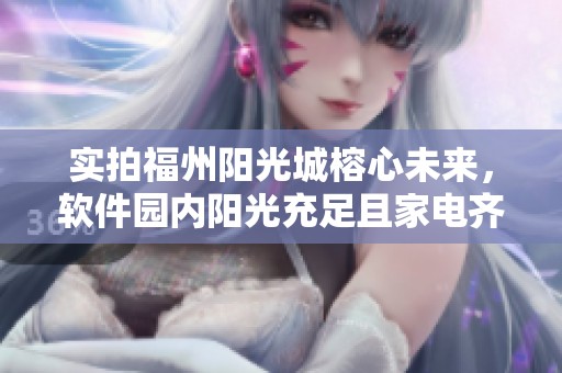 实拍福州阳光城榕心未来，软件园内阳光充足且家电齐全的理想生活