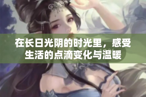 在长日光阴的时光里，感受生活的点滴变化与温暖