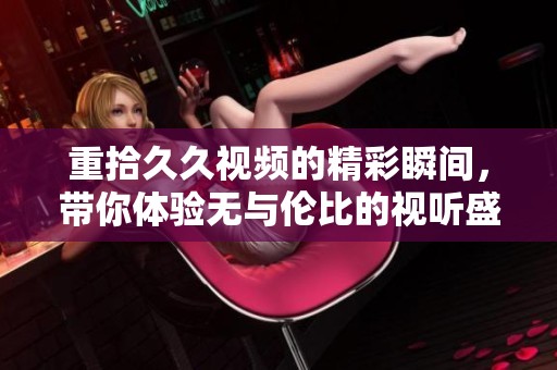 重拾**视频的精彩瞬间，带你体验无与伦比的视听盛宴。