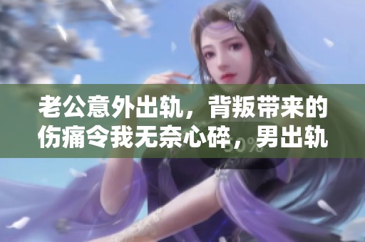 老公意外出轨，背叛带来的伤痛令我无奈心碎，男出轨的真相让人震惊