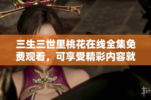三生三世里桃花在线全集免费观看，可享受精彩内容就在这里！