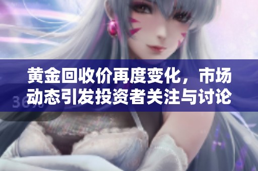 黄金回收价再度变化，市场动态引发投资者关注与讨论