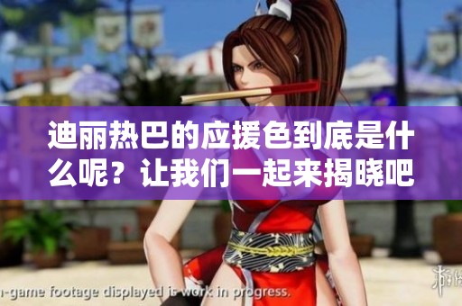 迪丽热巴的应援色到底是什么呢？让我们一起来揭晓吧！