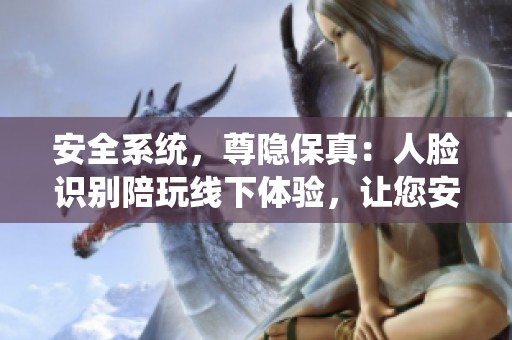安全系统，尊隐保真：人脸识别陪玩线下体验，让您安心畅享乐趣。