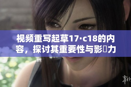 视频重写起草17·c18的内容，探讨其重要性与影響力。