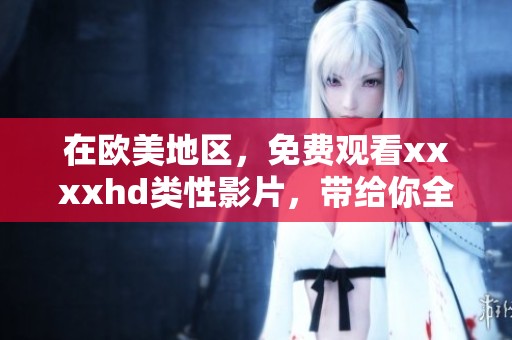 在欧美地区，免费观看xxxxhd类性影片，带给你全新视听体验。
