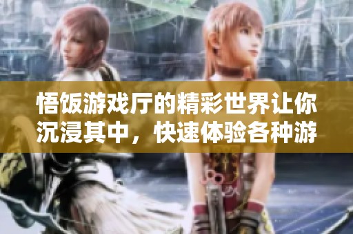 悟饭游戏厅的精彩世界让你沉浸其中，快速体验各种游戏乐趣