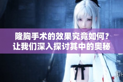 隆胸手术的效果究竟如何？让我们深入探讨其中的奥秘。