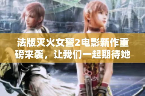 法版灭火女警2电影新作重磅来袭，让我们一起期待她的精彩表现