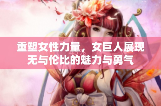 重塑女性力量，女巨人展现无与伦比的魅力与勇气