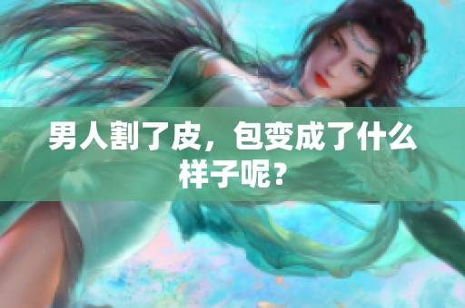 男人割了皮，包变成了什么样子呢？