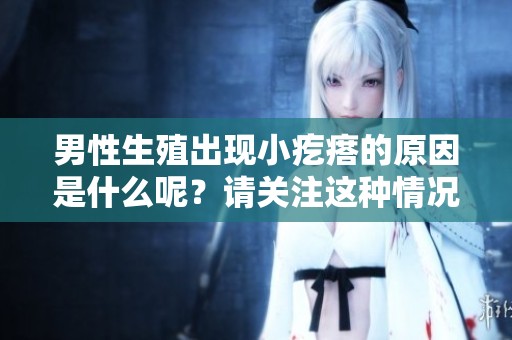 男性生殖出现小疙瘩的原因是什么呢？请关注这种情况的具体分析。