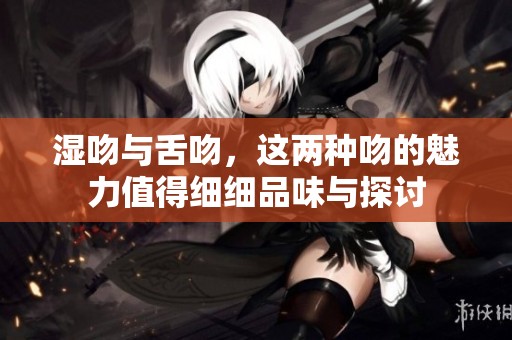 湿吻与舌吻，这两种吻的魅力值得细细品味与探讨