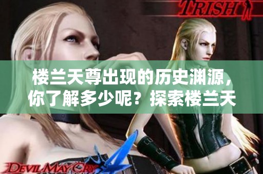 楼兰天尊出现的历史渊源，你了解多少呢？探索楼兰天尊的故事与意义。