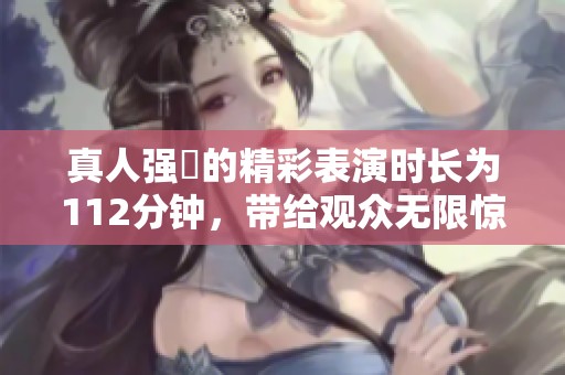 真人强弙的精彩表演时长为112分钟，带给观众无限惊喜与感动