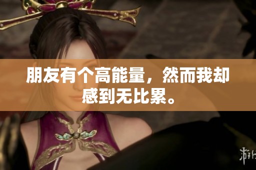 朋友有个高能量，然而我却感到无比累。