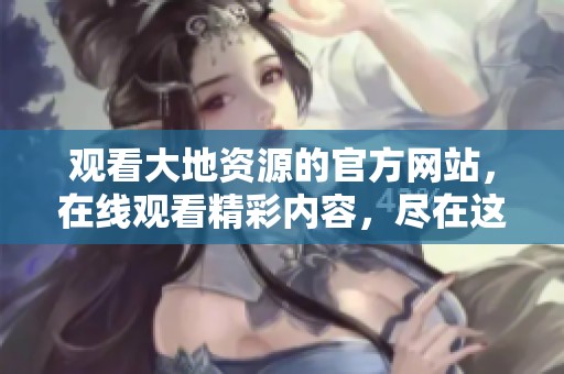观看大地资源的官方网站，在线观看精彩内容，尽在这里！