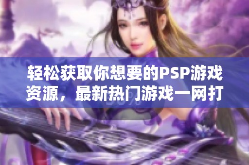 轻松获取你想要的PSP游戏资源，最新热门游戏一网打尽下载尽在此处
