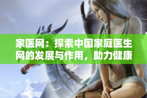 家医网：探索中国家庭医生网的发展与作用，助力健康生活每一天