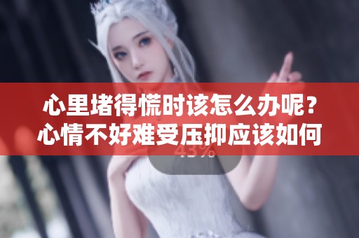 心里堵得慌时该怎么办呢？心情不好难受压抑应该如何应对这些情绪
