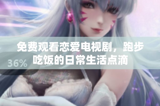 免费观看恋爱电视剧，跑步吃饭的日常生活点滴