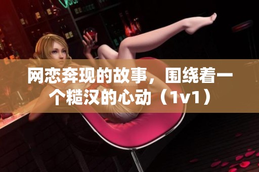 网恋奔现的故事，围绕着一个糙汉的心动（1v1）