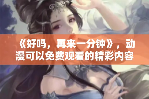 《好吗，再来一分钟》，动漫可以免费观看的精彩内容等你来发现！