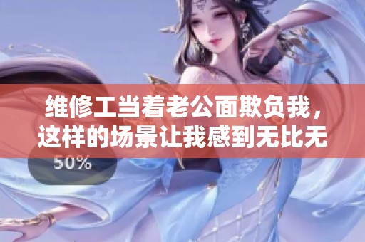 维修工当着老公面欺负我，这样的场景让我感到无比无奈