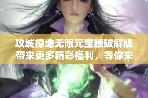 攻城掠地无限元宝版破解版带来更多精彩福利，等你来体验游戏乐趣