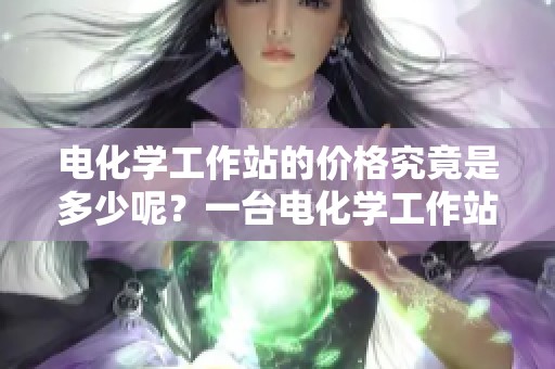 电化学工作站的价格究竟是多少呢？一台电化学工作站需要多少钱呢？