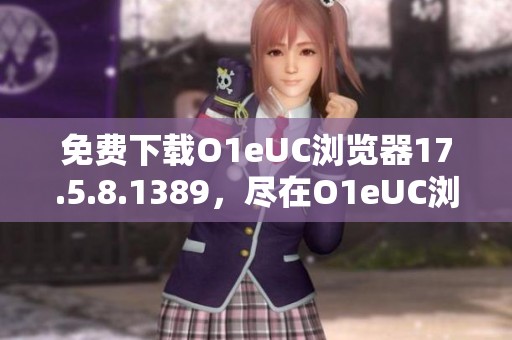 免费下载O1eUC浏览器17.5.8.1389，尽在O1eUC浏览器下载这里助手