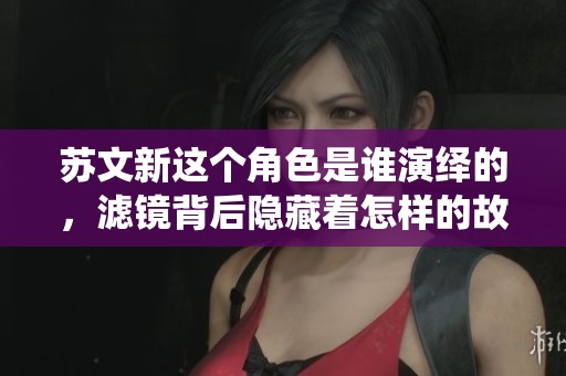 苏文新这个角色是谁演绎的，滤镜背后隐藏着怎样的故事呢