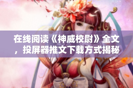 在线阅读《神威校尉》全文，投屏器推文下载方式揭秘