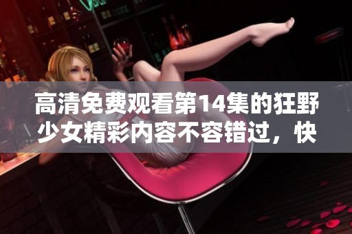 高清免费观看第14集的狂野少女精彩内容不容错过，快来一起观看吧！