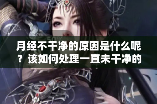 月经不干净的原因是什么呢？该如何处理一直未干净的情况？