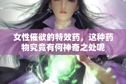 女性催欲的特效药，这种药物究竟有何神奇之处呢